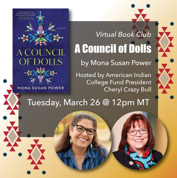  PEN Award–winning author Mona Susan Power, an enrolled member of the Standing Rock Sioux Tribe (Iháŋktȟuŋwaŋna Dakhóta), will discuss her latest novel, A Council of Dolls, March 26 at 12:00 noon Mountain Daylight Time with Cheryl Crazy Bull, President and CEO of the American Indian College Fund. Registration is free and open to the public. To join the conversation visit https://bit.ly/monabookclubFB. 